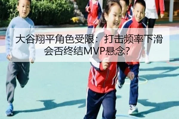 大谷翔平角色受限：打击频率下滑会否终结MVP悬念？