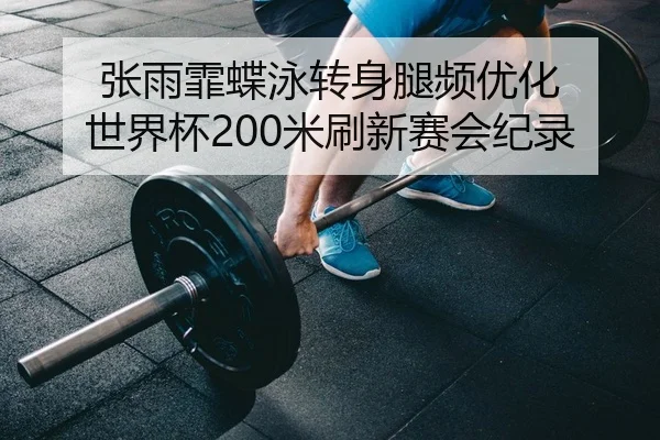 张雨霏蝶泳转身腿频优化 世界杯200米刷新赛会纪录