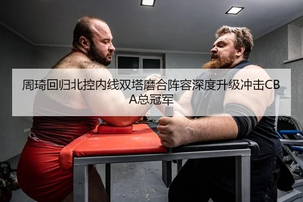周琦回归北控内线双塔磨合阵容深度升级冲击CBA总冠军